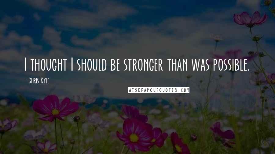 Chris Kyle Quotes: I thought I should be stronger than was possible.