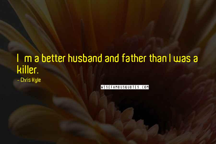 Chris Kyle Quotes: I'm a better husband and father than I was a killer.