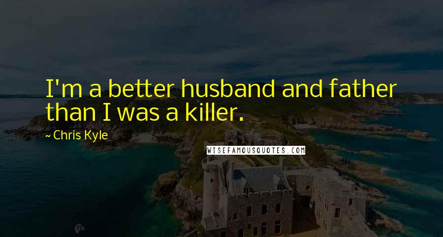 Chris Kyle Quotes: I'm a better husband and father than I was a killer.
