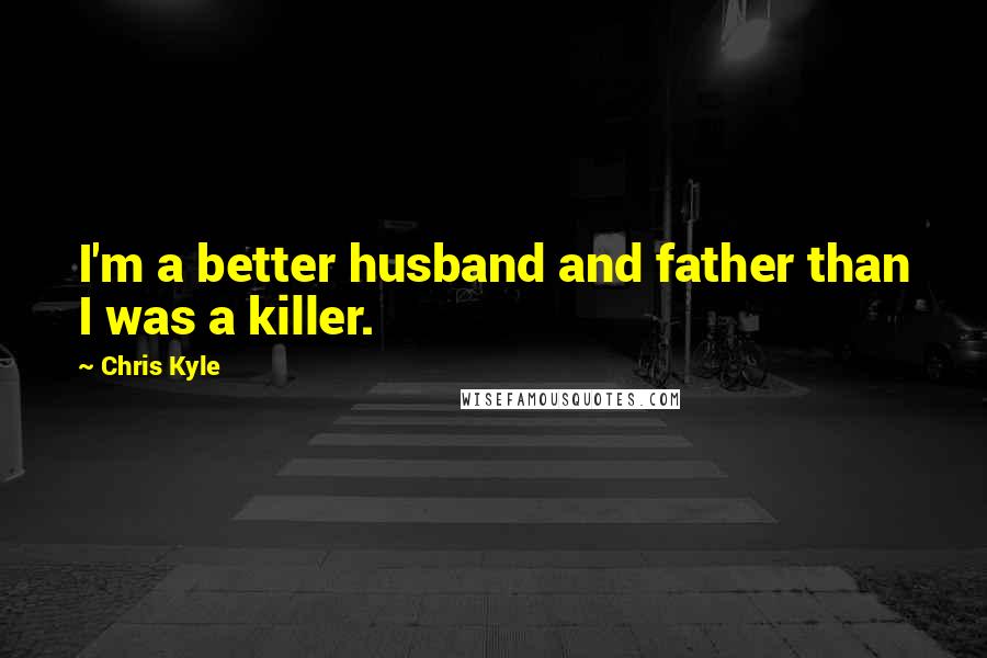 Chris Kyle Quotes: I'm a better husband and father than I was a killer.