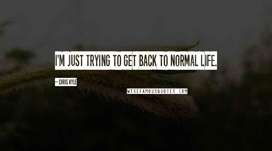 Chris Kyle Quotes: I'm just trying to get back to normal life.