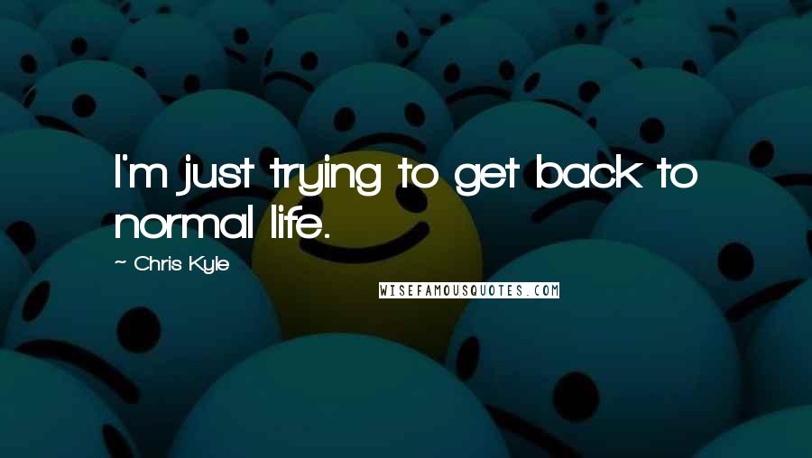 Chris Kyle Quotes: I'm just trying to get back to normal life.