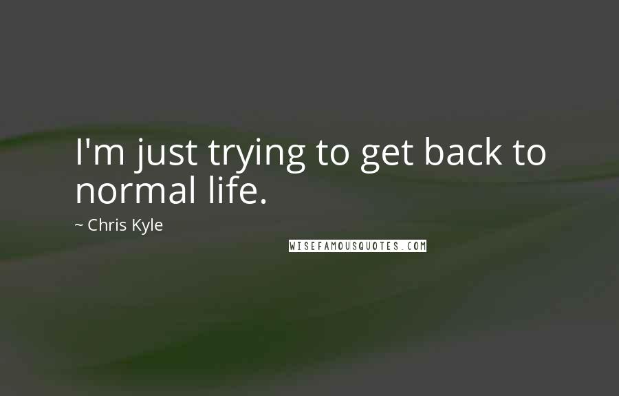 Chris Kyle Quotes: I'm just trying to get back to normal life.