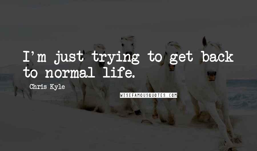 Chris Kyle Quotes: I'm just trying to get back to normal life.