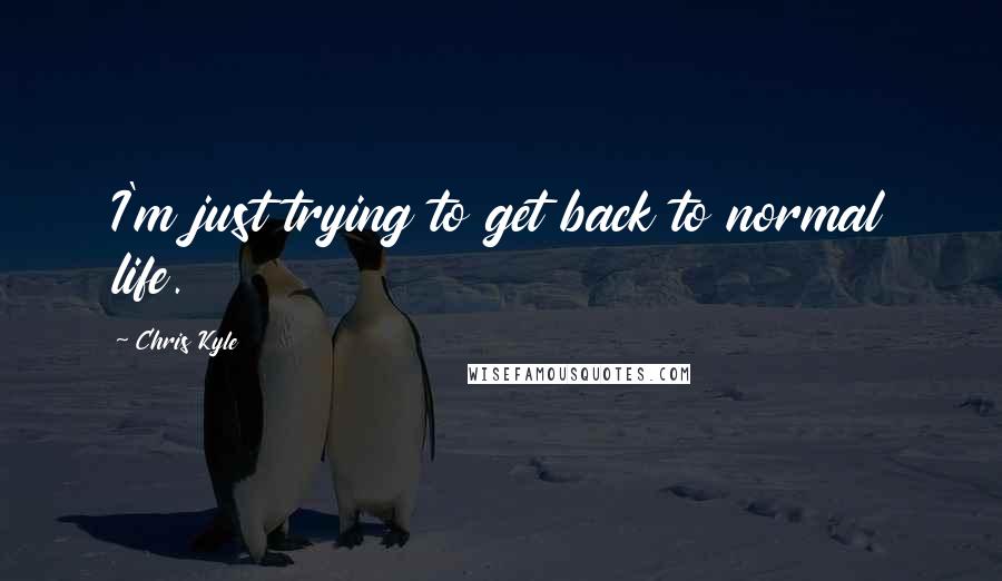 Chris Kyle Quotes: I'm just trying to get back to normal life.