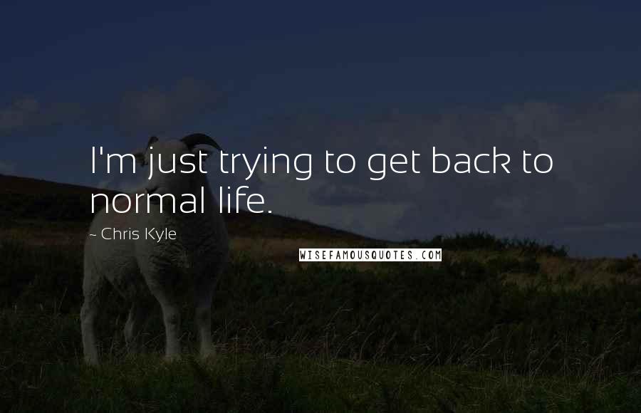 Chris Kyle Quotes: I'm just trying to get back to normal life.