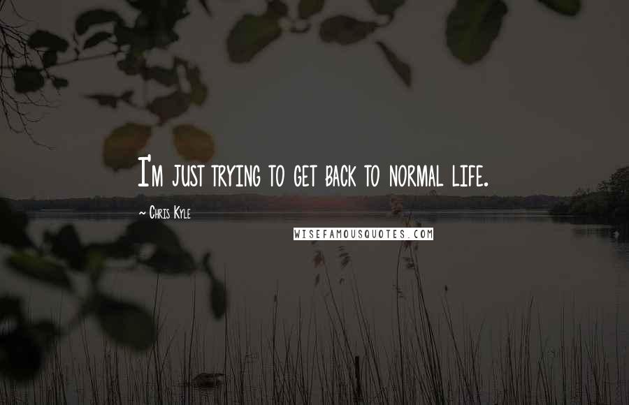 Chris Kyle Quotes: I'm just trying to get back to normal life.