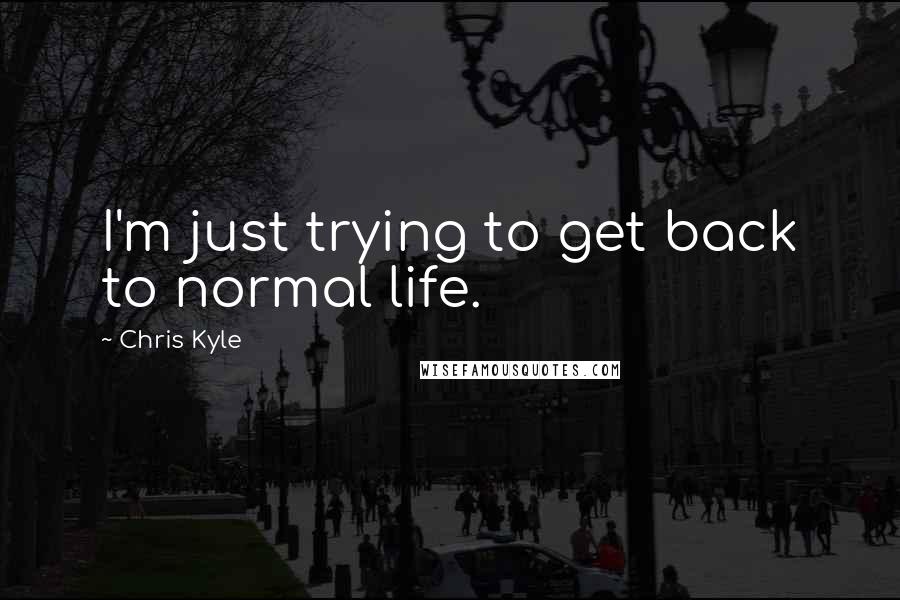 Chris Kyle Quotes: I'm just trying to get back to normal life.