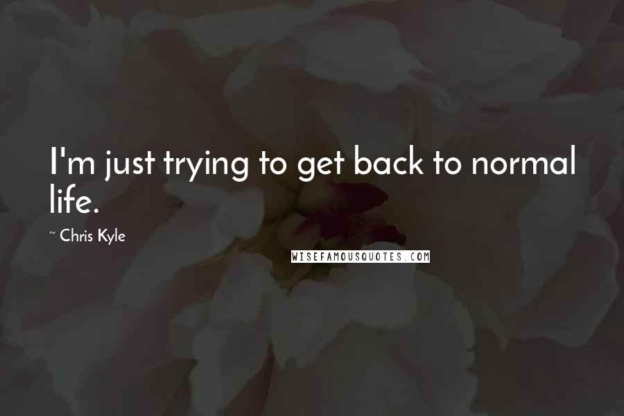 Chris Kyle Quotes: I'm just trying to get back to normal life.