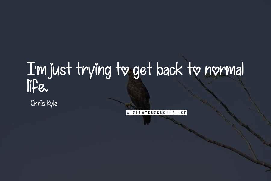 Chris Kyle Quotes: I'm just trying to get back to normal life.