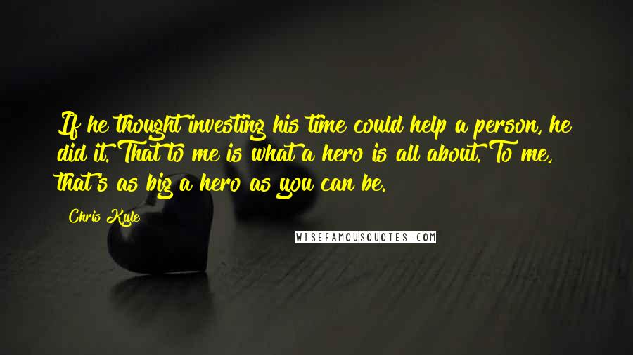 Chris Kyle Quotes: If he thought investing his time could help a person, he did it. That to me is what a hero is all about. To me, that's as big a hero as you can be.