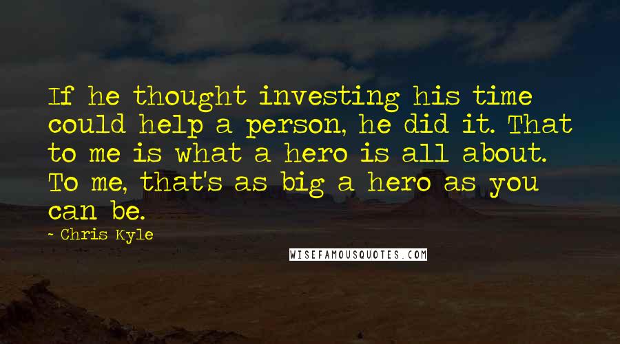 Chris Kyle Quotes: If he thought investing his time could help a person, he did it. That to me is what a hero is all about. To me, that's as big a hero as you can be.