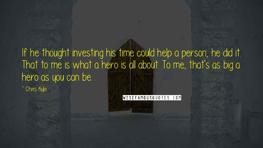 Chris Kyle Quotes: If he thought investing his time could help a person, he did it. That to me is what a hero is all about. To me, that's as big a hero as you can be.