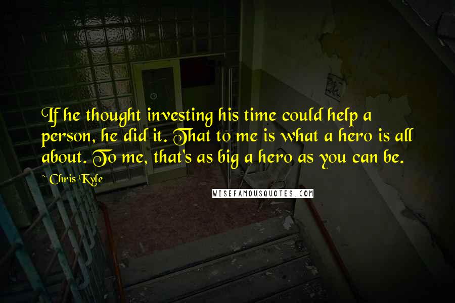 Chris Kyle Quotes: If he thought investing his time could help a person, he did it. That to me is what a hero is all about. To me, that's as big a hero as you can be.