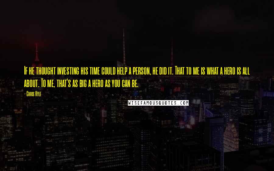 Chris Kyle Quotes: If he thought investing his time could help a person, he did it. That to me is what a hero is all about. To me, that's as big a hero as you can be.