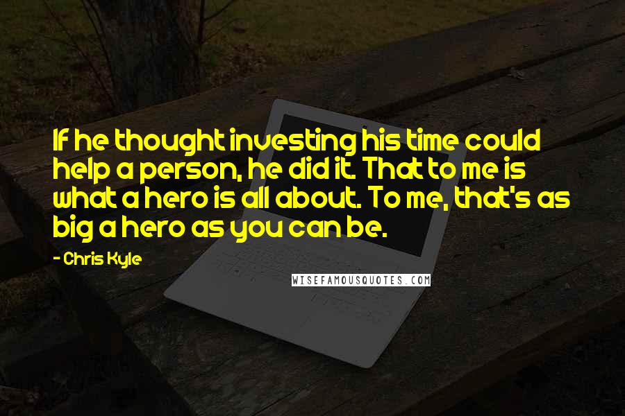 Chris Kyle Quotes: If he thought investing his time could help a person, he did it. That to me is what a hero is all about. To me, that's as big a hero as you can be.