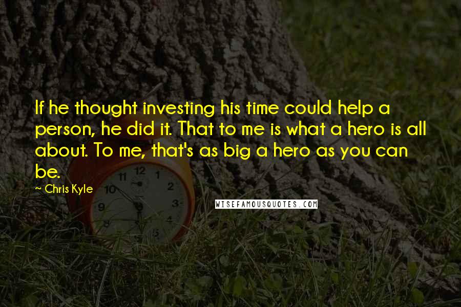 Chris Kyle Quotes: If he thought investing his time could help a person, he did it. That to me is what a hero is all about. To me, that's as big a hero as you can be.