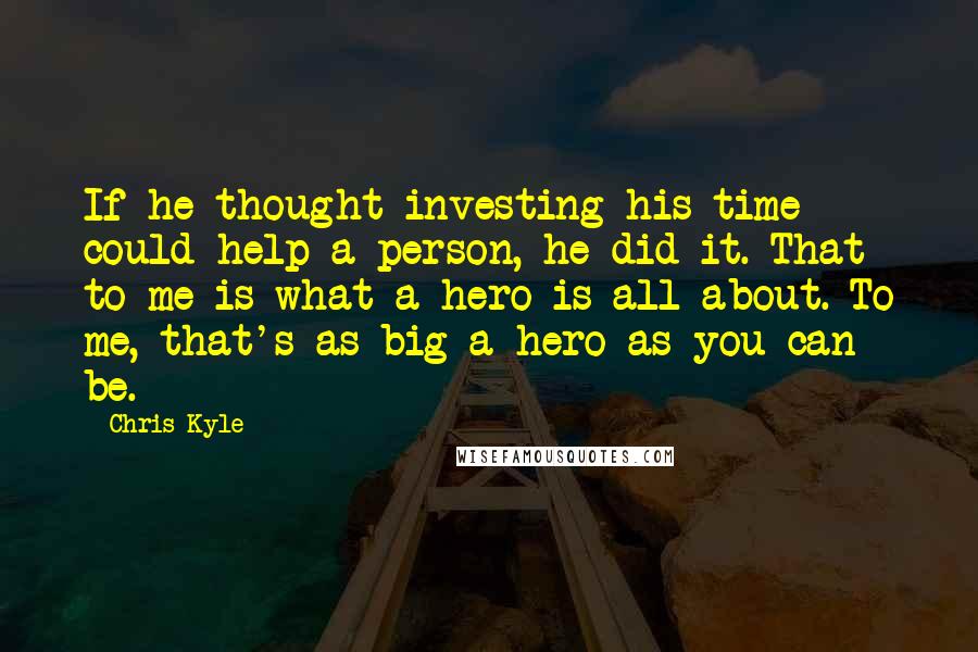 Chris Kyle Quotes: If he thought investing his time could help a person, he did it. That to me is what a hero is all about. To me, that's as big a hero as you can be.