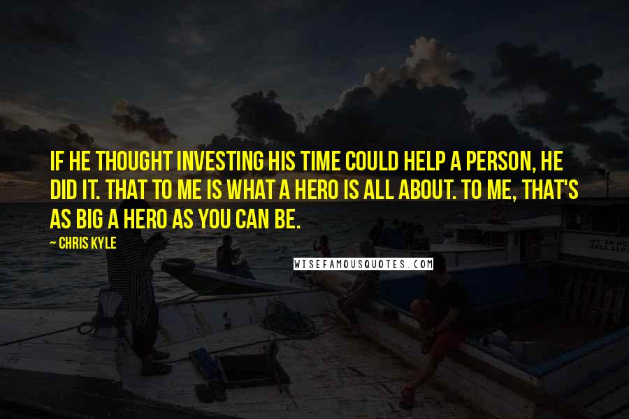 Chris Kyle Quotes: If he thought investing his time could help a person, he did it. That to me is what a hero is all about. To me, that's as big a hero as you can be.