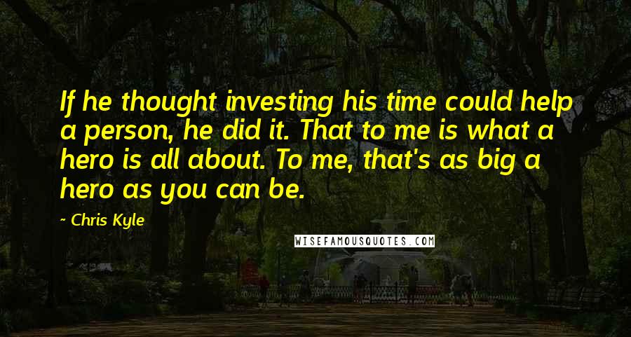 Chris Kyle Quotes: If he thought investing his time could help a person, he did it. That to me is what a hero is all about. To me, that's as big a hero as you can be.