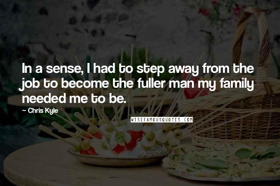 Chris Kyle Quotes: In a sense, I had to step away from the job to become the fuller man my family needed me to be.