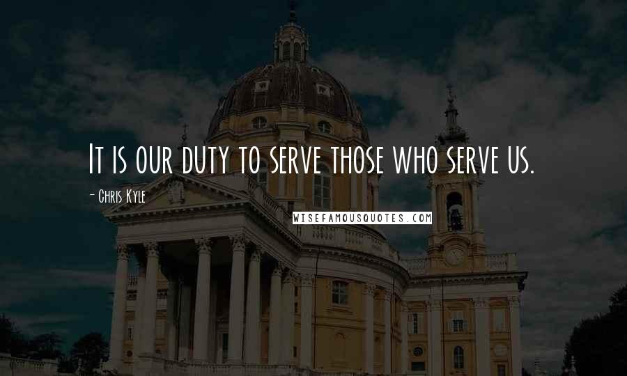 Chris Kyle Quotes: It is our duty to serve those who serve us.