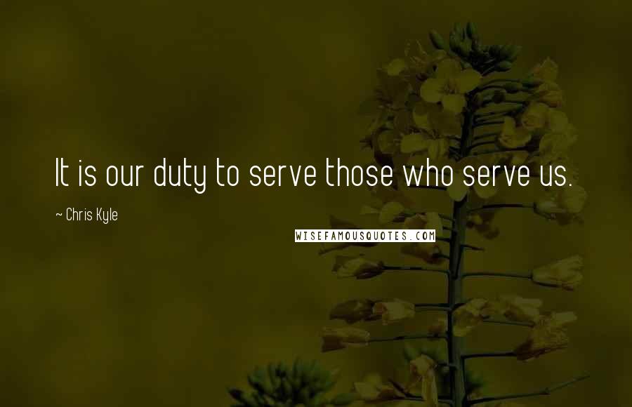 Chris Kyle Quotes: It is our duty to serve those who serve us.