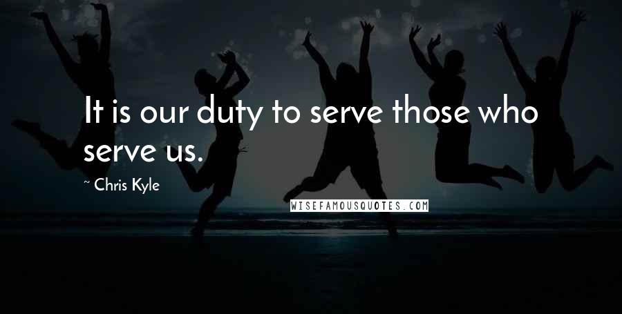 Chris Kyle Quotes: It is our duty to serve those who serve us.