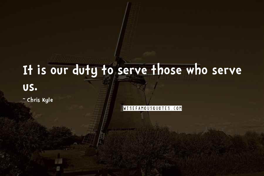 Chris Kyle Quotes: It is our duty to serve those who serve us.