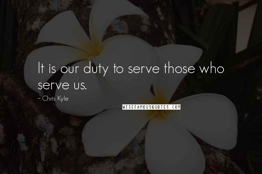 Chris Kyle Quotes: It is our duty to serve those who serve us.