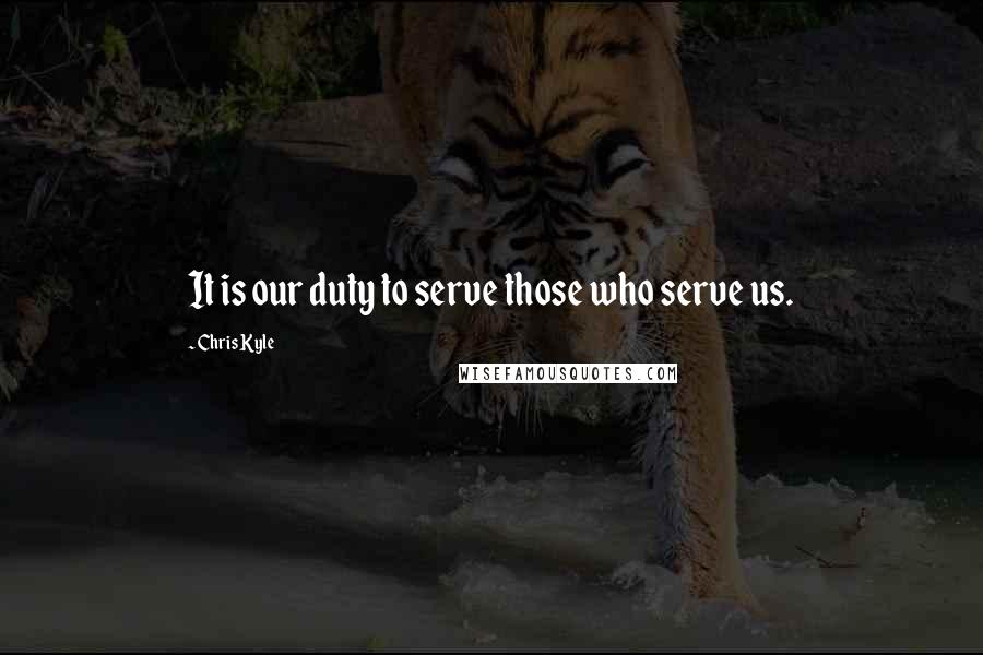 Chris Kyle Quotes: It is our duty to serve those who serve us.