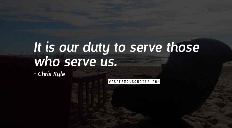 Chris Kyle Quotes: It is our duty to serve those who serve us.