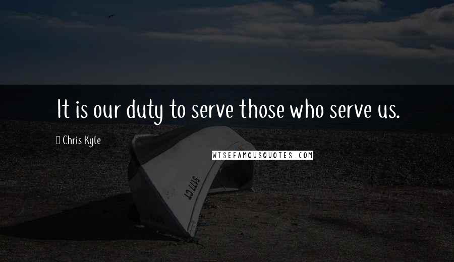 Chris Kyle Quotes: It is our duty to serve those who serve us.