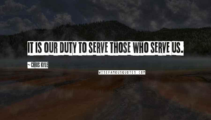 Chris Kyle Quotes: It is our duty to serve those who serve us.