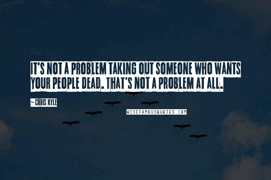 Chris Kyle Quotes: It's not a problem taking out someone who wants your people dead. That's not a problem at all.
