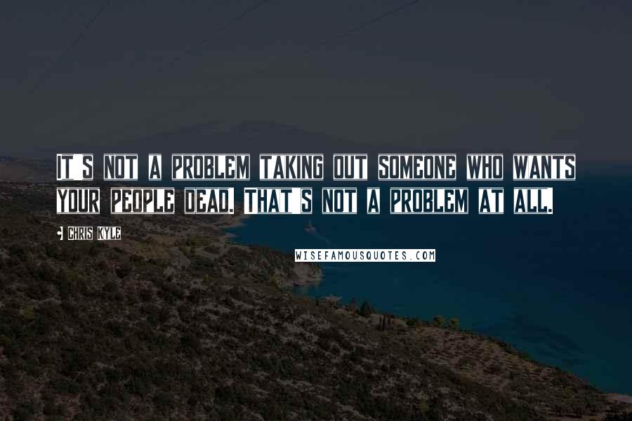 Chris Kyle Quotes: It's not a problem taking out someone who wants your people dead. That's not a problem at all.