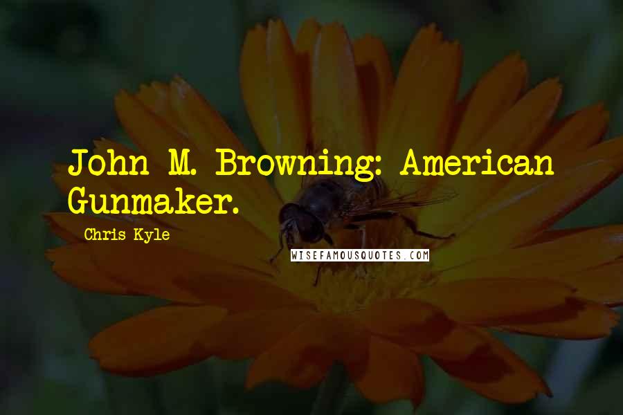 Chris Kyle Quotes: John M. Browning: American Gunmaker.