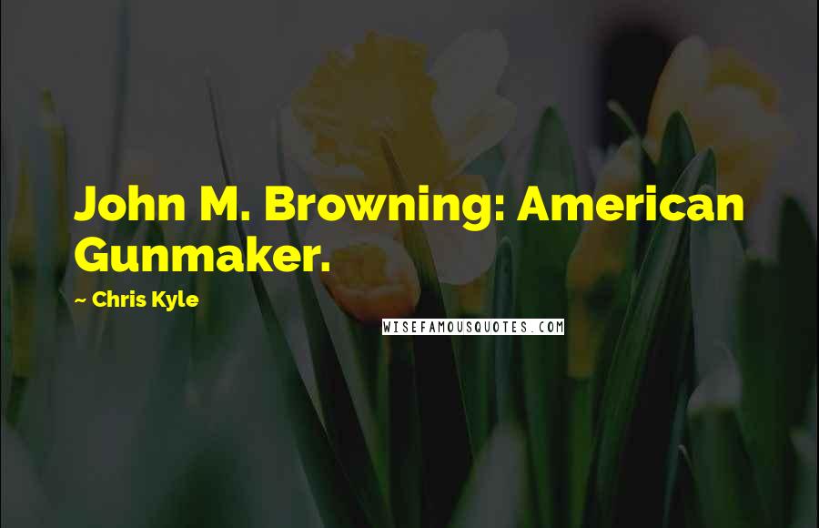 Chris Kyle Quotes: John M. Browning: American Gunmaker.