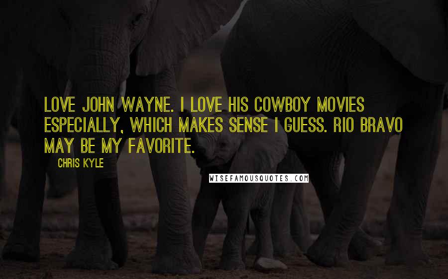 Chris Kyle Quotes: Love John Wayne. I love his cowboy movies especially, which makes sense I guess. Rio Bravo may be my favorite.