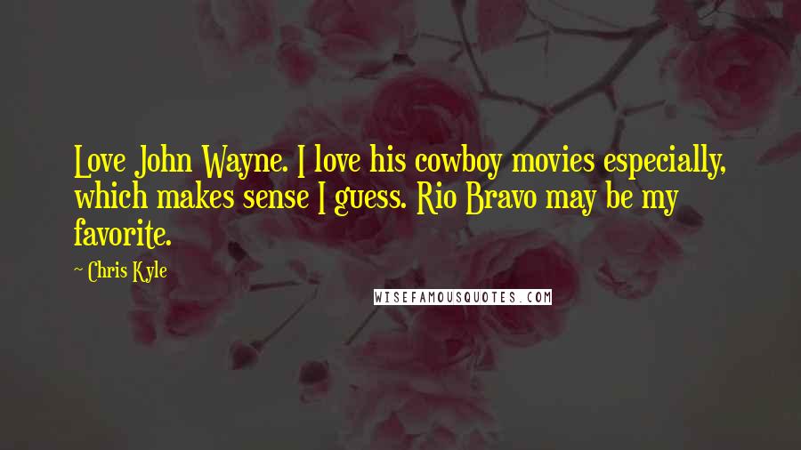 Chris Kyle Quotes: Love John Wayne. I love his cowboy movies especially, which makes sense I guess. Rio Bravo may be my favorite.