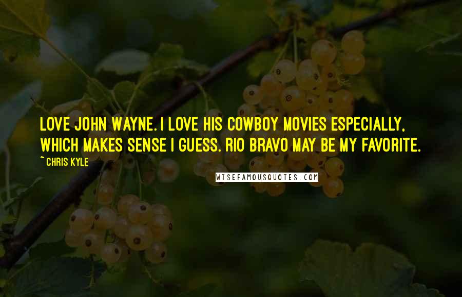 Chris Kyle Quotes: Love John Wayne. I love his cowboy movies especially, which makes sense I guess. Rio Bravo may be my favorite.