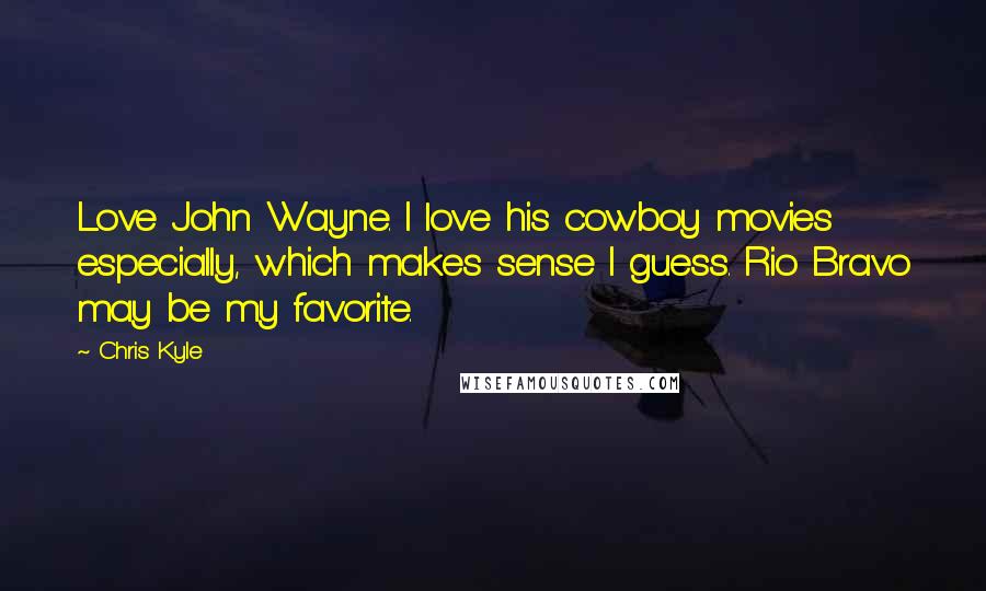 Chris Kyle Quotes: Love John Wayne. I love his cowboy movies especially, which makes sense I guess. Rio Bravo may be my favorite.