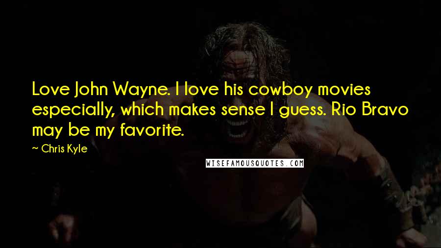 Chris Kyle Quotes: Love John Wayne. I love his cowboy movies especially, which makes sense I guess. Rio Bravo may be my favorite.