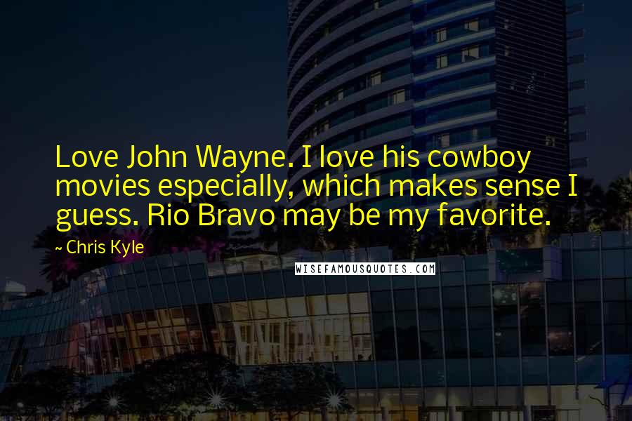 Chris Kyle Quotes: Love John Wayne. I love his cowboy movies especially, which makes sense I guess. Rio Bravo may be my favorite.