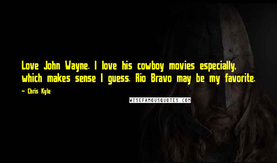 Chris Kyle Quotes: Love John Wayne. I love his cowboy movies especially, which makes sense I guess. Rio Bravo may be my favorite.