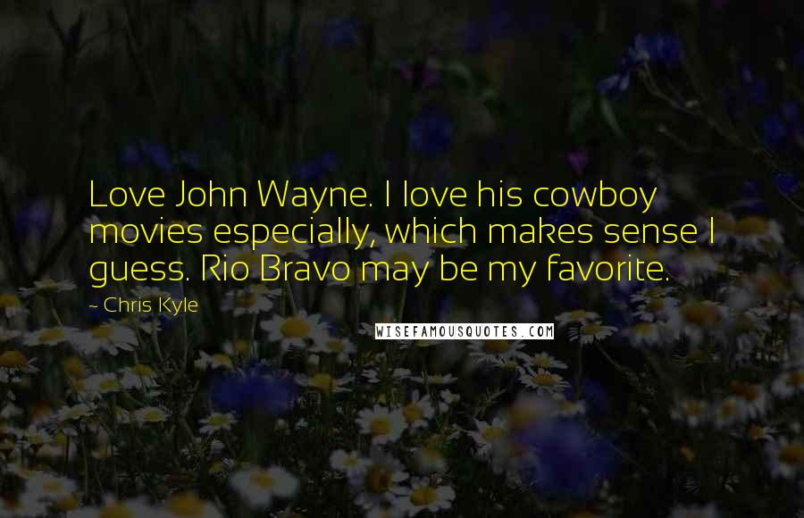 Chris Kyle Quotes: Love John Wayne. I love his cowboy movies especially, which makes sense I guess. Rio Bravo may be my favorite.