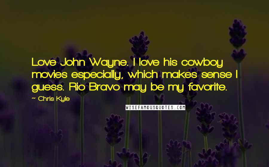 Chris Kyle Quotes: Love John Wayne. I love his cowboy movies especially, which makes sense I guess. Rio Bravo may be my favorite.