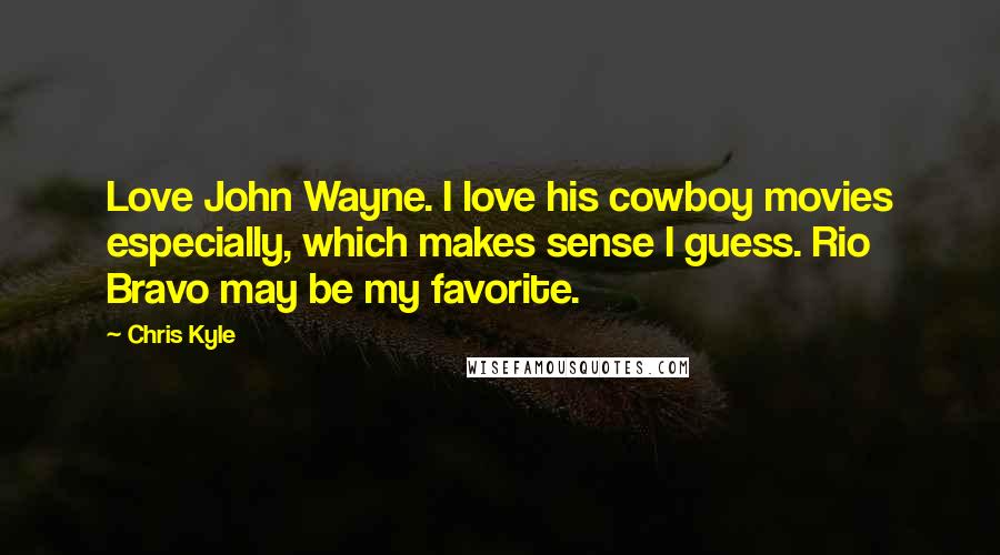 Chris Kyle Quotes: Love John Wayne. I love his cowboy movies especially, which makes sense I guess. Rio Bravo may be my favorite.