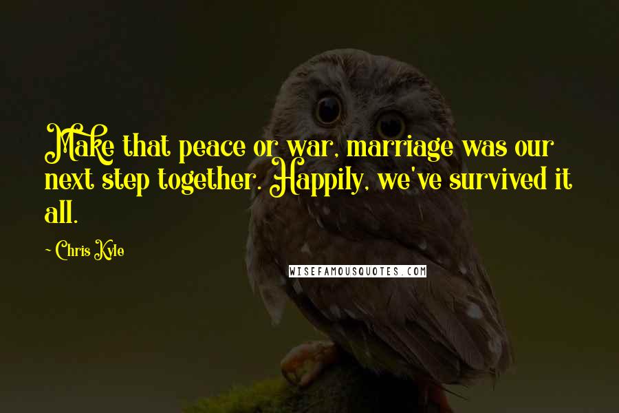 Chris Kyle Quotes: Make that peace or war, marriage was our next step together. Happily, we've survived it all.