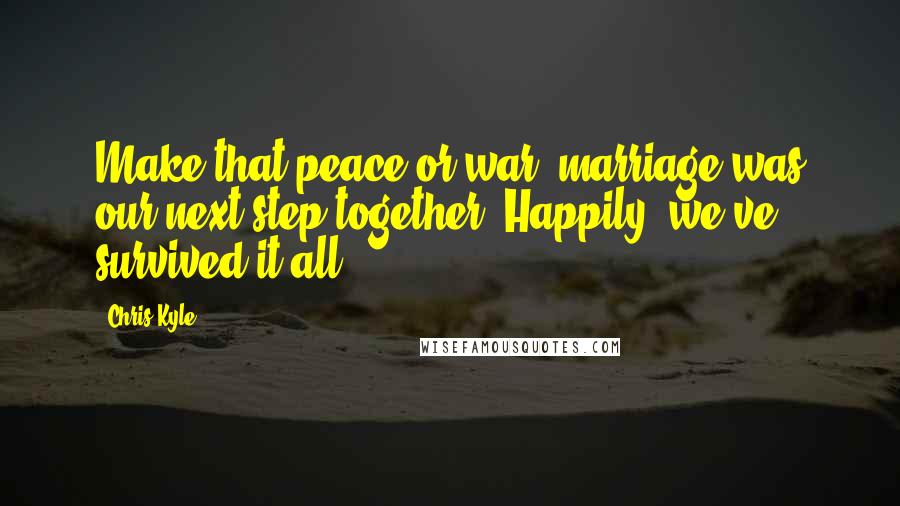 Chris Kyle Quotes: Make that peace or war, marriage was our next step together. Happily, we've survived it all.